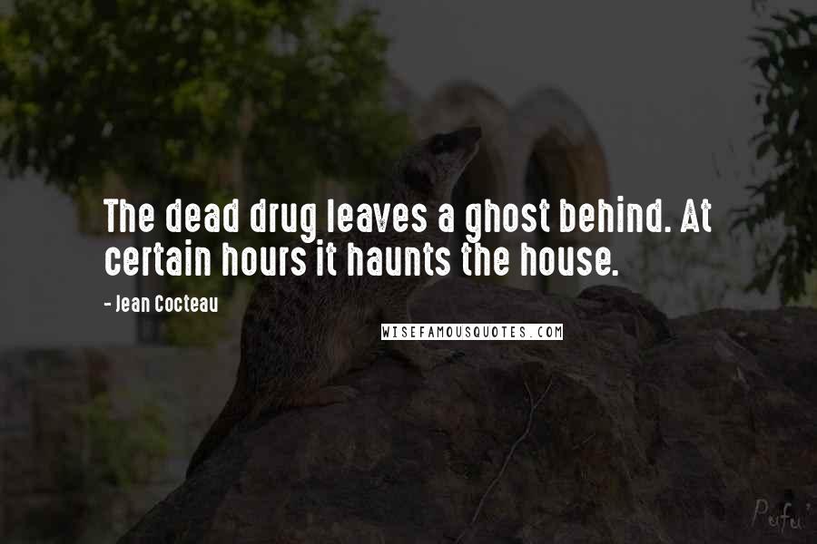Jean Cocteau Quotes: The dead drug leaves a ghost behind. At certain hours it haunts the house.
