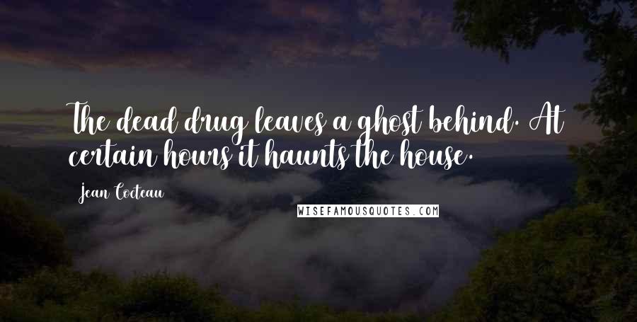 Jean Cocteau Quotes: The dead drug leaves a ghost behind. At certain hours it haunts the house.