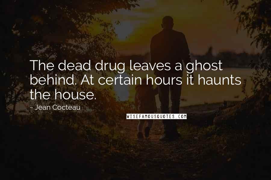 Jean Cocteau Quotes: The dead drug leaves a ghost behind. At certain hours it haunts the house.