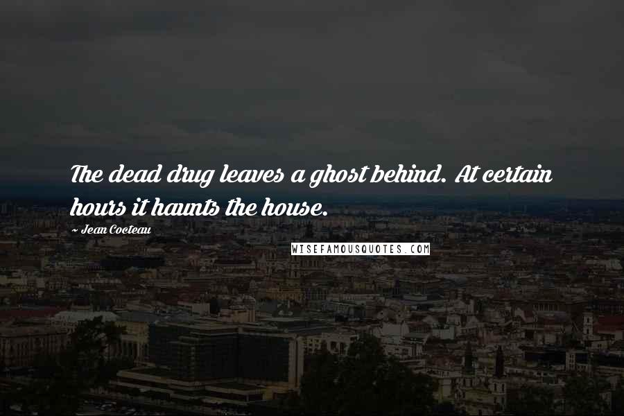 Jean Cocteau Quotes: The dead drug leaves a ghost behind. At certain hours it haunts the house.