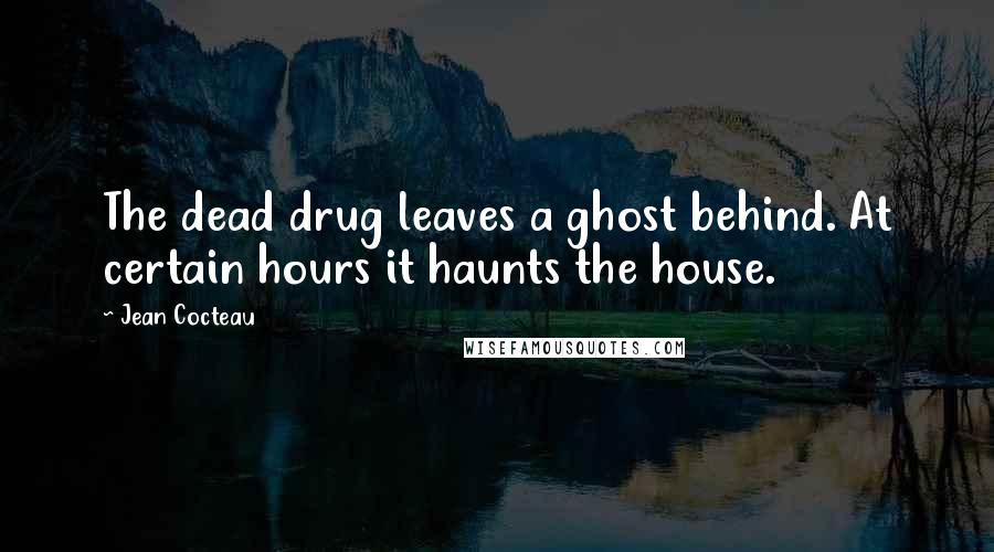 Jean Cocteau Quotes: The dead drug leaves a ghost behind. At certain hours it haunts the house.