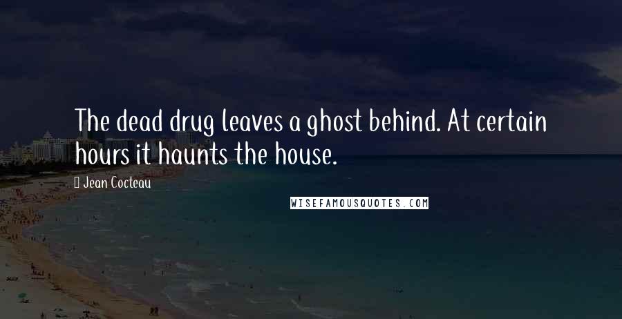 Jean Cocteau Quotes: The dead drug leaves a ghost behind. At certain hours it haunts the house.