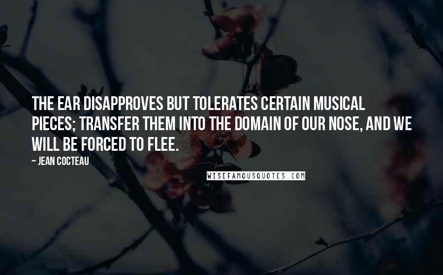 Jean Cocteau Quotes: The ear disapproves but tolerates certain musical pieces; transfer them into the domain of our nose, and we will be forced to flee.