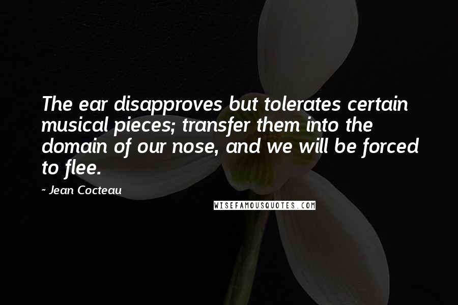 Jean Cocteau Quotes: The ear disapproves but tolerates certain musical pieces; transfer them into the domain of our nose, and we will be forced to flee.