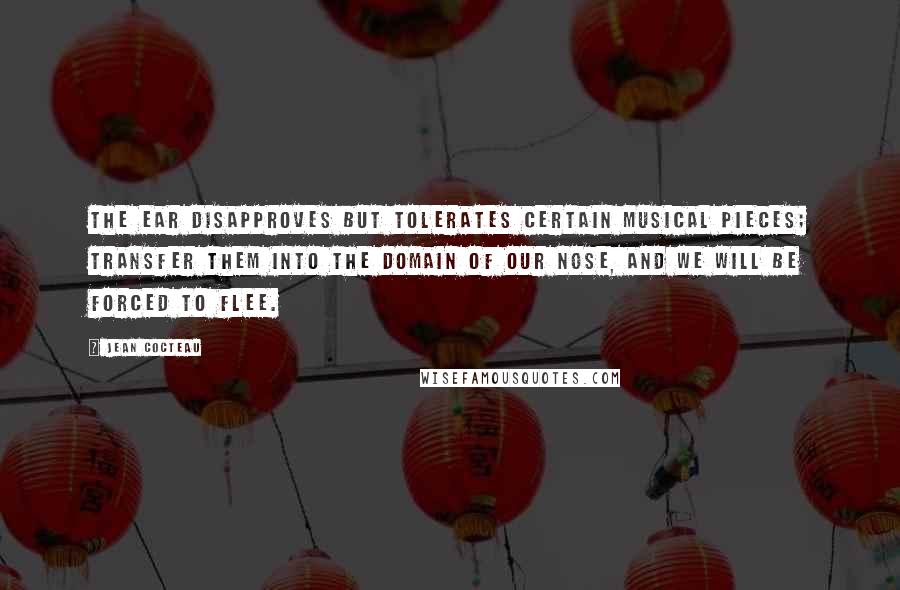 Jean Cocteau Quotes: The ear disapproves but tolerates certain musical pieces; transfer them into the domain of our nose, and we will be forced to flee.