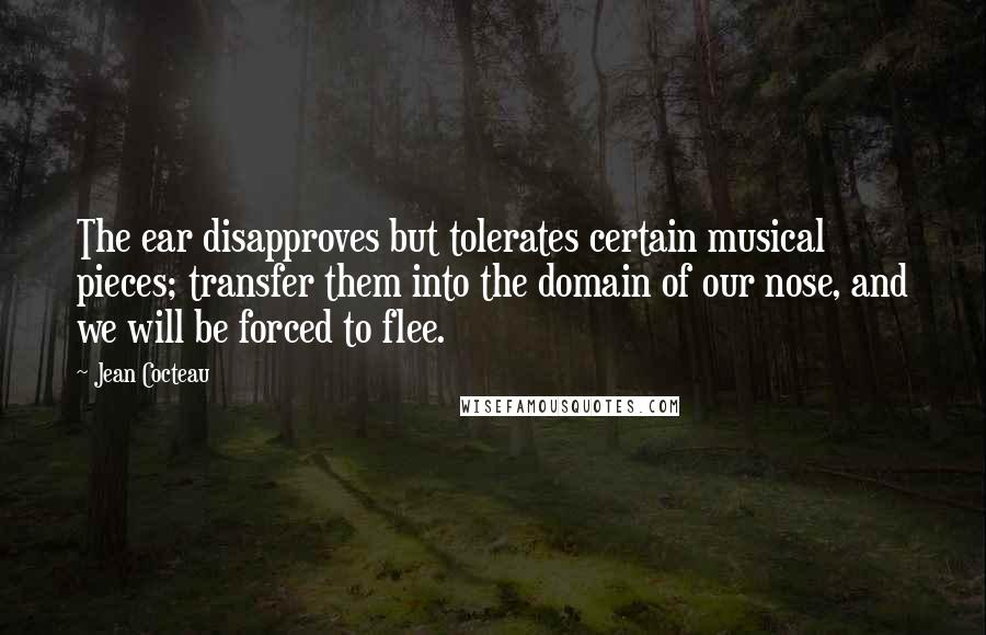 Jean Cocteau Quotes: The ear disapproves but tolerates certain musical pieces; transfer them into the domain of our nose, and we will be forced to flee.