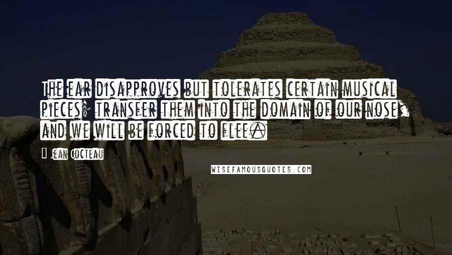 Jean Cocteau Quotes: The ear disapproves but tolerates certain musical pieces; transfer them into the domain of our nose, and we will be forced to flee.