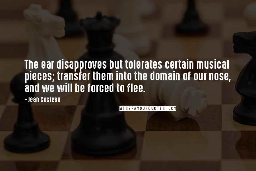 Jean Cocteau Quotes: The ear disapproves but tolerates certain musical pieces; transfer them into the domain of our nose, and we will be forced to flee.