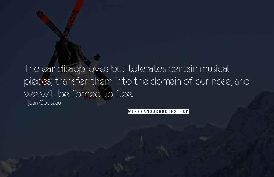 Jean Cocteau Quotes: The ear disapproves but tolerates certain musical pieces; transfer them into the domain of our nose, and we will be forced to flee.