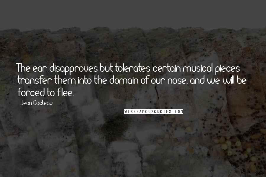 Jean Cocteau Quotes: The ear disapproves but tolerates certain musical pieces; transfer them into the domain of our nose, and we will be forced to flee.