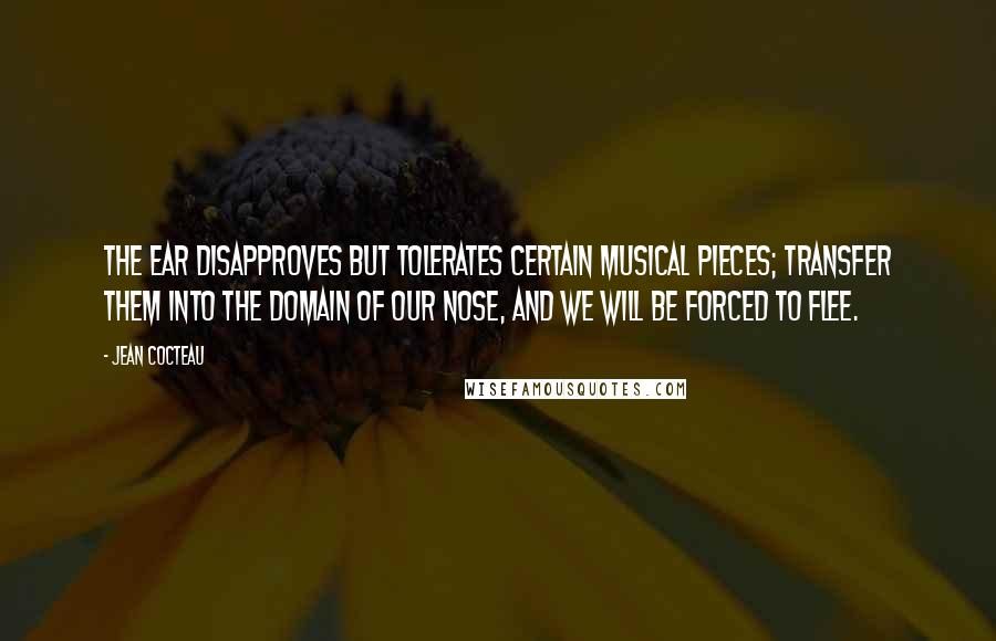 Jean Cocteau Quotes: The ear disapproves but tolerates certain musical pieces; transfer them into the domain of our nose, and we will be forced to flee.