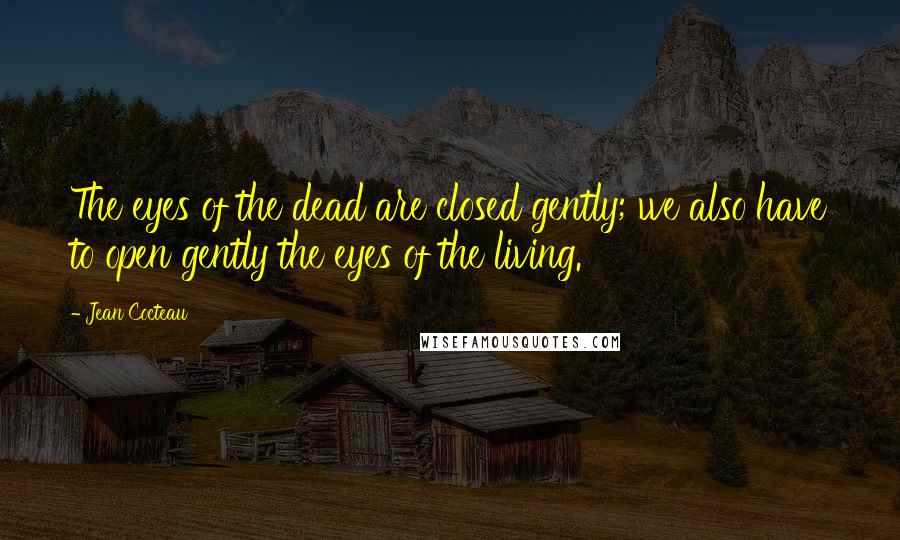 Jean Cocteau Quotes: The eyes of the dead are closed gently; we also have to open gently the eyes of the living.