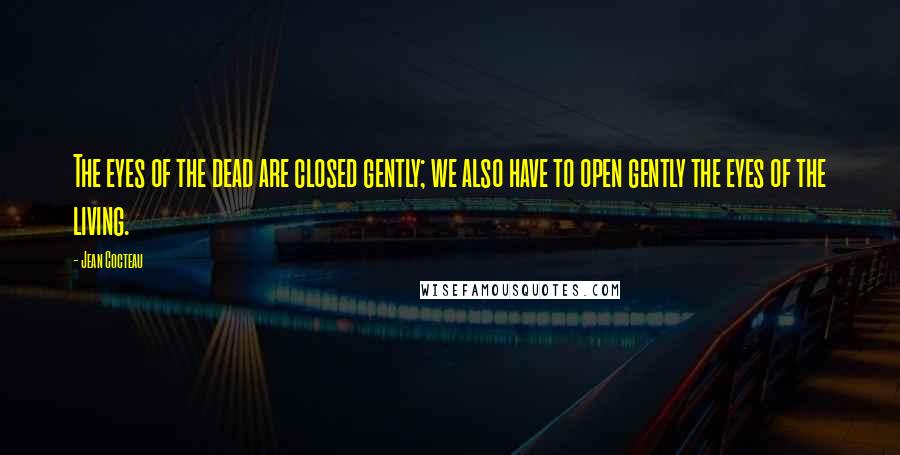 Jean Cocteau Quotes: The eyes of the dead are closed gently; we also have to open gently the eyes of the living.