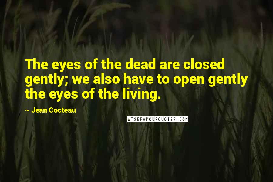 Jean Cocteau Quotes: The eyes of the dead are closed gently; we also have to open gently the eyes of the living.