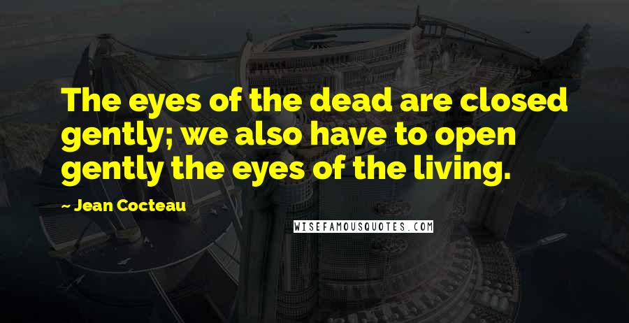 Jean Cocteau Quotes: The eyes of the dead are closed gently; we also have to open gently the eyes of the living.