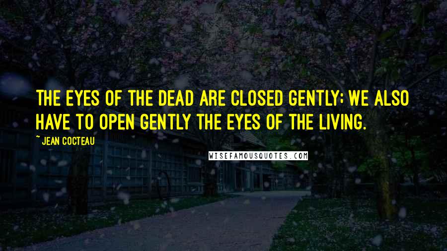 Jean Cocteau Quotes: The eyes of the dead are closed gently; we also have to open gently the eyes of the living.