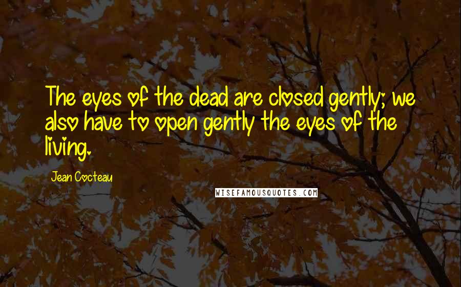 Jean Cocteau Quotes: The eyes of the dead are closed gently; we also have to open gently the eyes of the living.