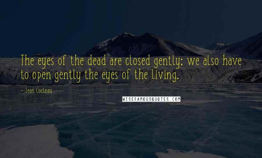 Jean Cocteau Quotes: The eyes of the dead are closed gently; we also have to open gently the eyes of the living.