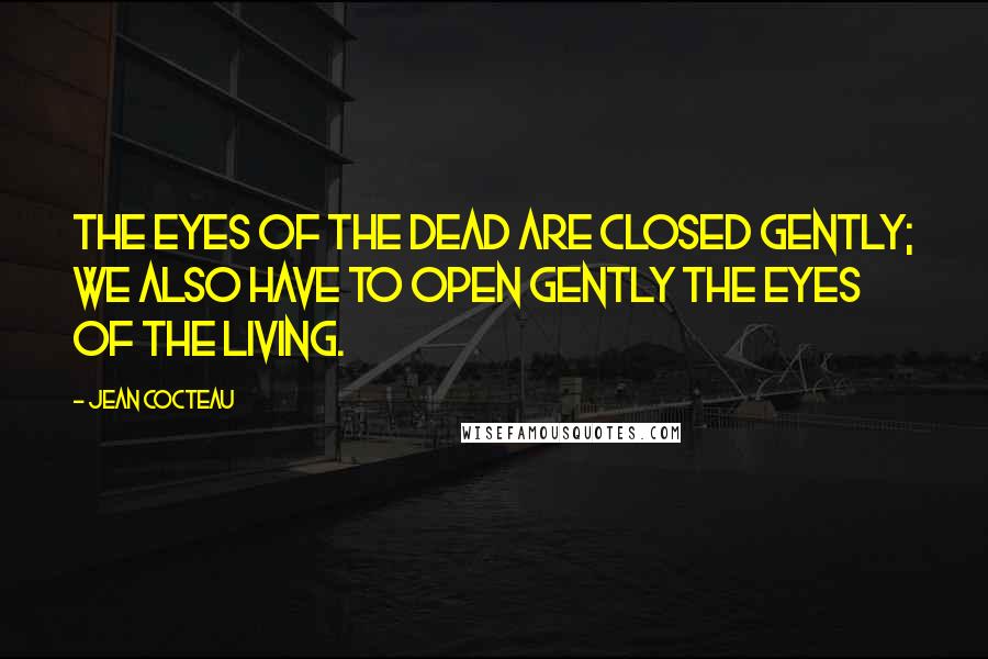 Jean Cocteau Quotes: The eyes of the dead are closed gently; we also have to open gently the eyes of the living.