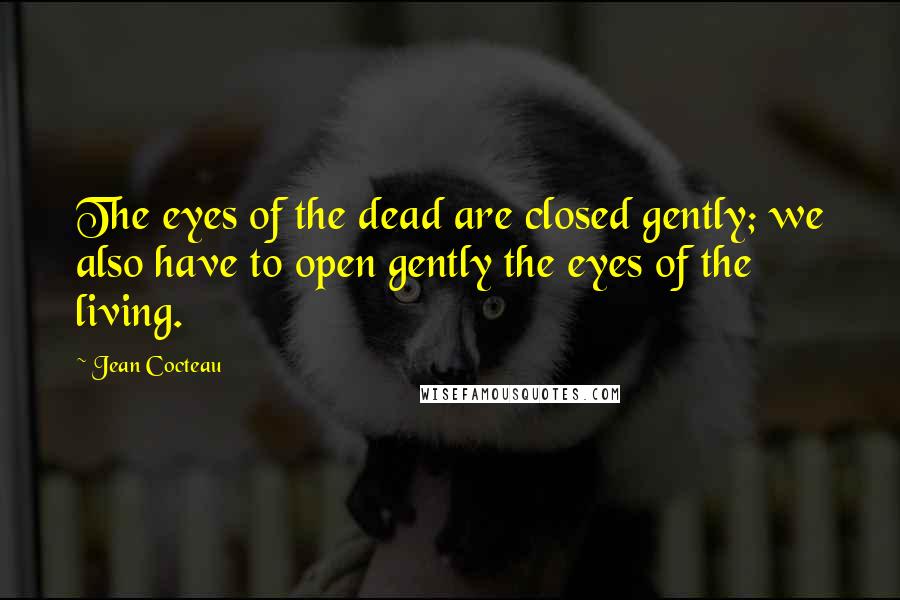 Jean Cocteau Quotes: The eyes of the dead are closed gently; we also have to open gently the eyes of the living.