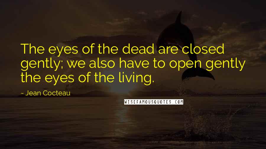 Jean Cocteau Quotes: The eyes of the dead are closed gently; we also have to open gently the eyes of the living.