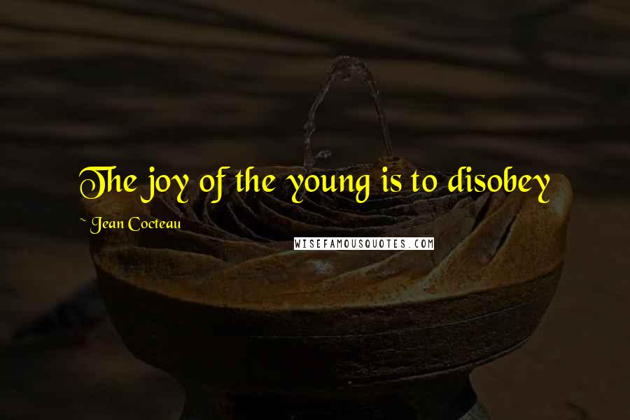 Jean Cocteau Quotes: The joy of the young is to disobey