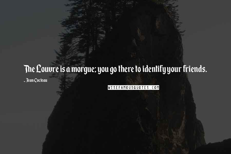 Jean Cocteau Quotes: The Louvre is a morgue; you go there to identify your friends.