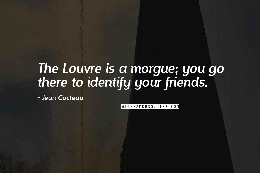 Jean Cocteau Quotes: The Louvre is a morgue; you go there to identify your friends.