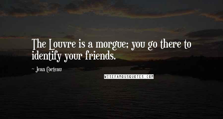 Jean Cocteau Quotes: The Louvre is a morgue; you go there to identify your friends.