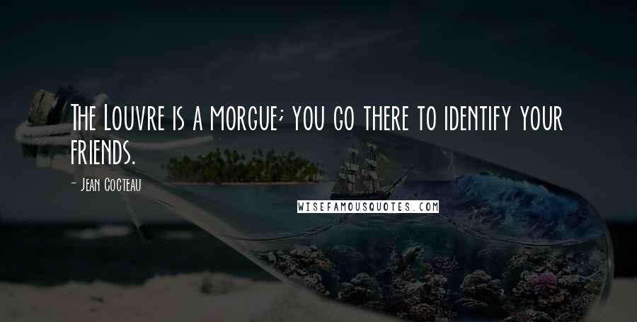 Jean Cocteau Quotes: The Louvre is a morgue; you go there to identify your friends.