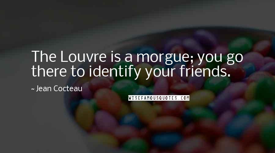 Jean Cocteau Quotes: The Louvre is a morgue; you go there to identify your friends.