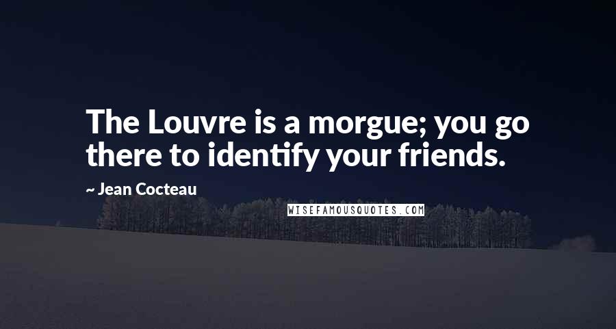 Jean Cocteau Quotes: The Louvre is a morgue; you go there to identify your friends.