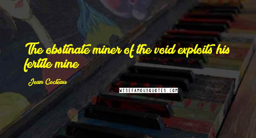 Jean Cocteau Quotes: The obstinate miner of the void exploits his fertile mine