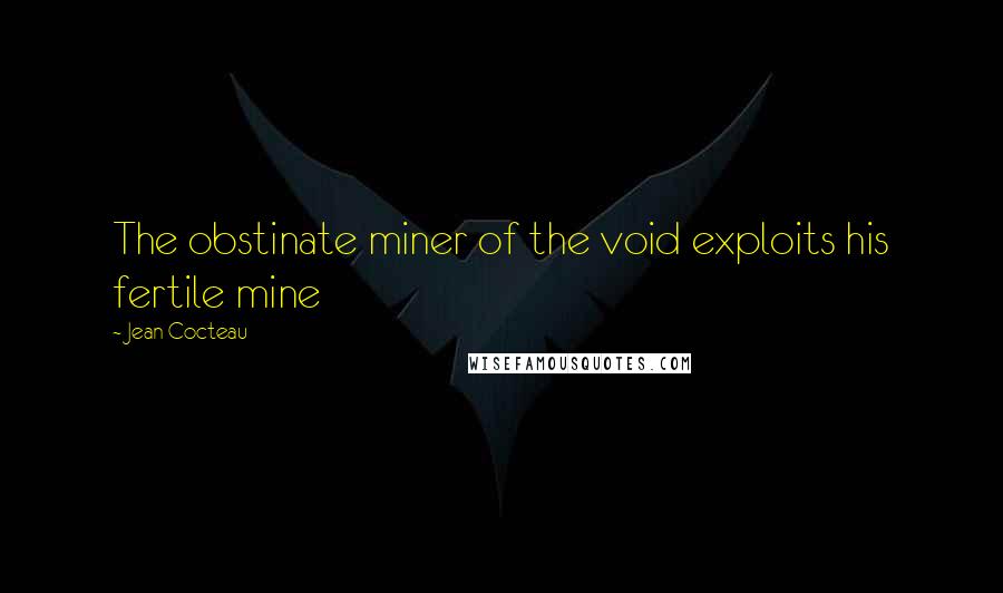 Jean Cocteau Quotes: The obstinate miner of the void exploits his fertile mine