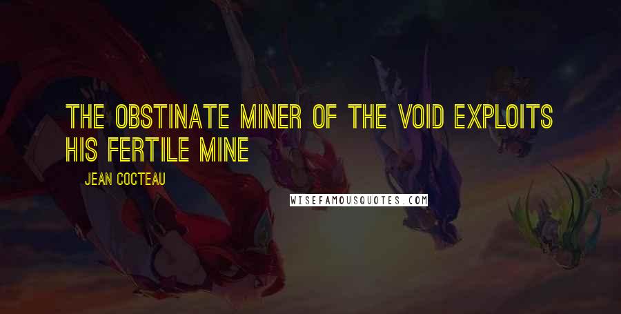 Jean Cocteau Quotes: The obstinate miner of the void exploits his fertile mine