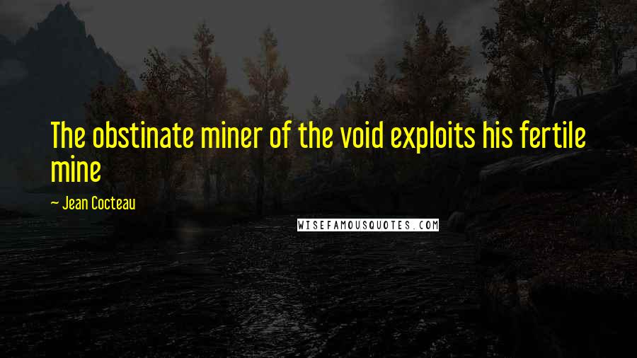 Jean Cocteau Quotes: The obstinate miner of the void exploits his fertile mine