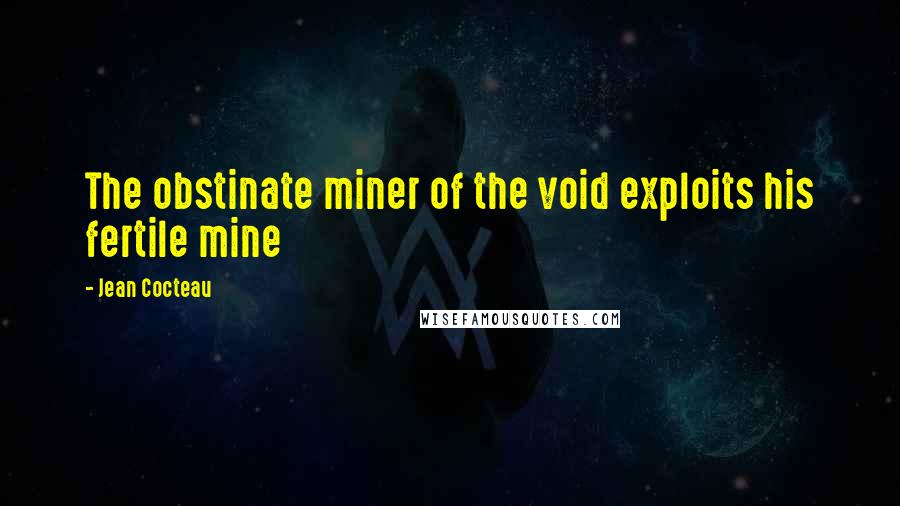 Jean Cocteau Quotes: The obstinate miner of the void exploits his fertile mine