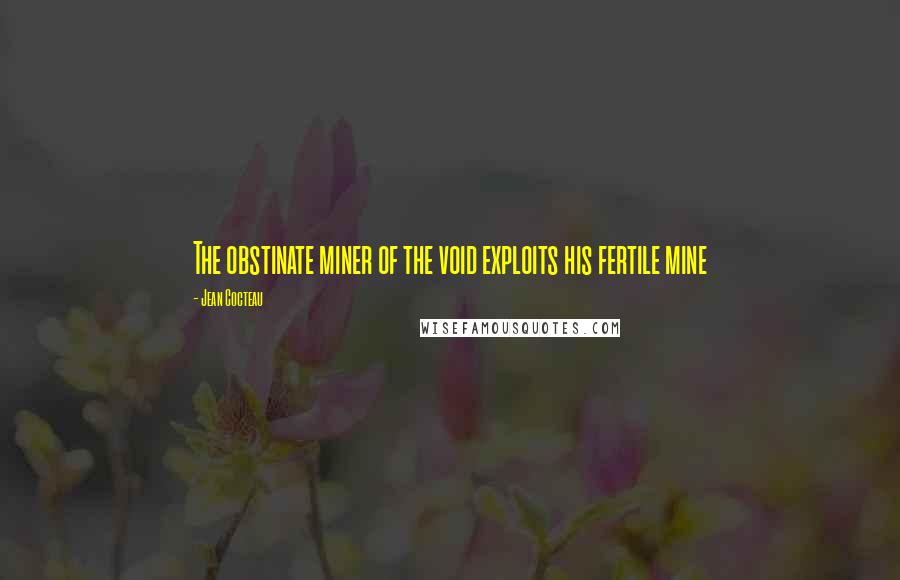 Jean Cocteau Quotes: The obstinate miner of the void exploits his fertile mine