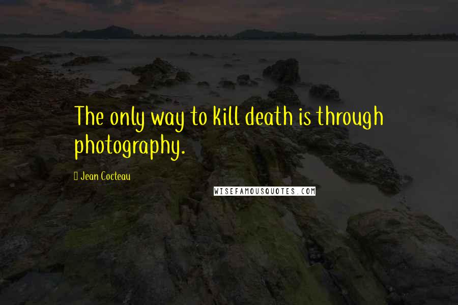 Jean Cocteau Quotes: The only way to kill death is through photography.
