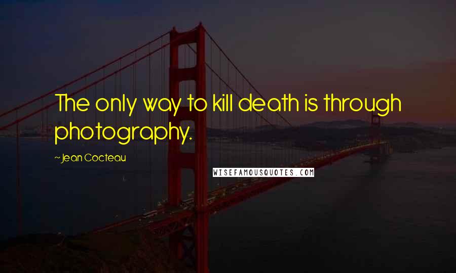 Jean Cocteau Quotes: The only way to kill death is through photography.