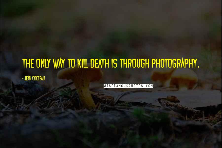 Jean Cocteau Quotes: The only way to kill death is through photography.