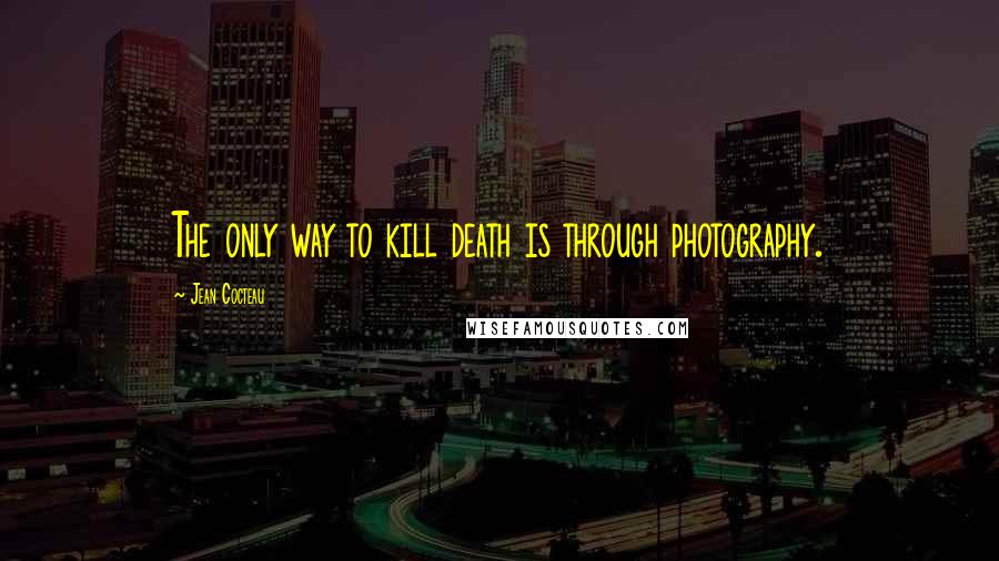 Jean Cocteau Quotes: The only way to kill death is through photography.