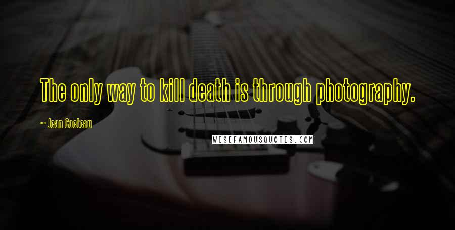 Jean Cocteau Quotes: The only way to kill death is through photography.