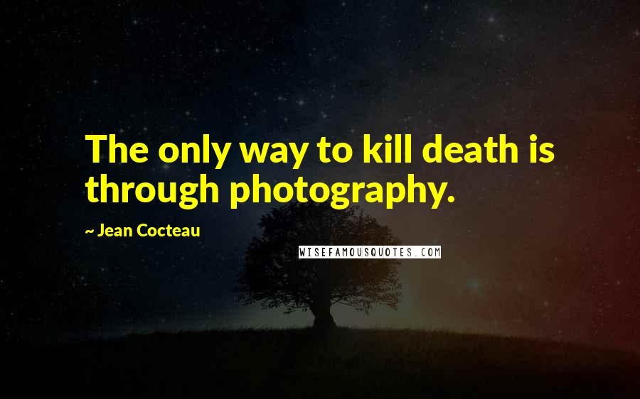 Jean Cocteau Quotes: The only way to kill death is through photography.