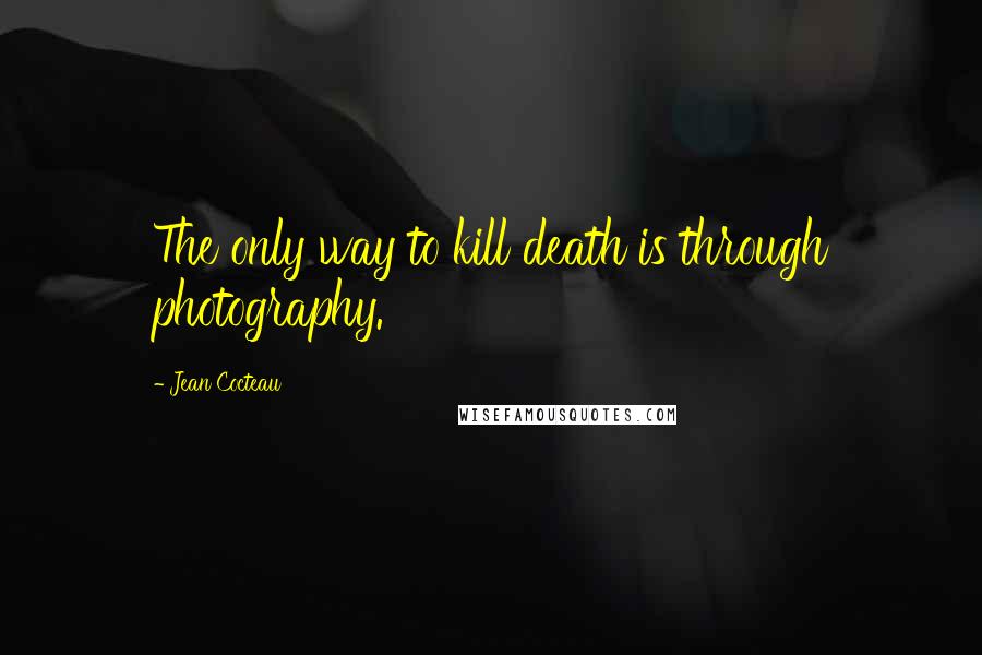 Jean Cocteau Quotes: The only way to kill death is through photography.