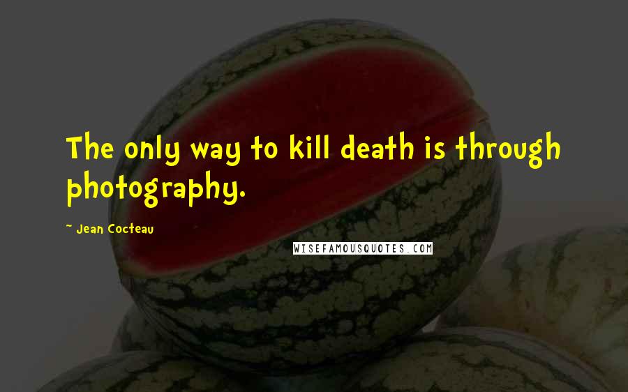 Jean Cocteau Quotes: The only way to kill death is through photography.