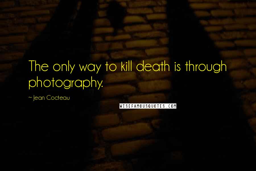 Jean Cocteau Quotes: The only way to kill death is through photography.