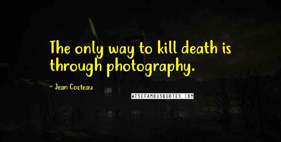 Jean Cocteau Quotes: The only way to kill death is through photography.