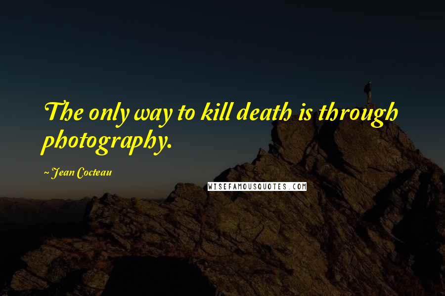 Jean Cocteau Quotes: The only way to kill death is through photography.