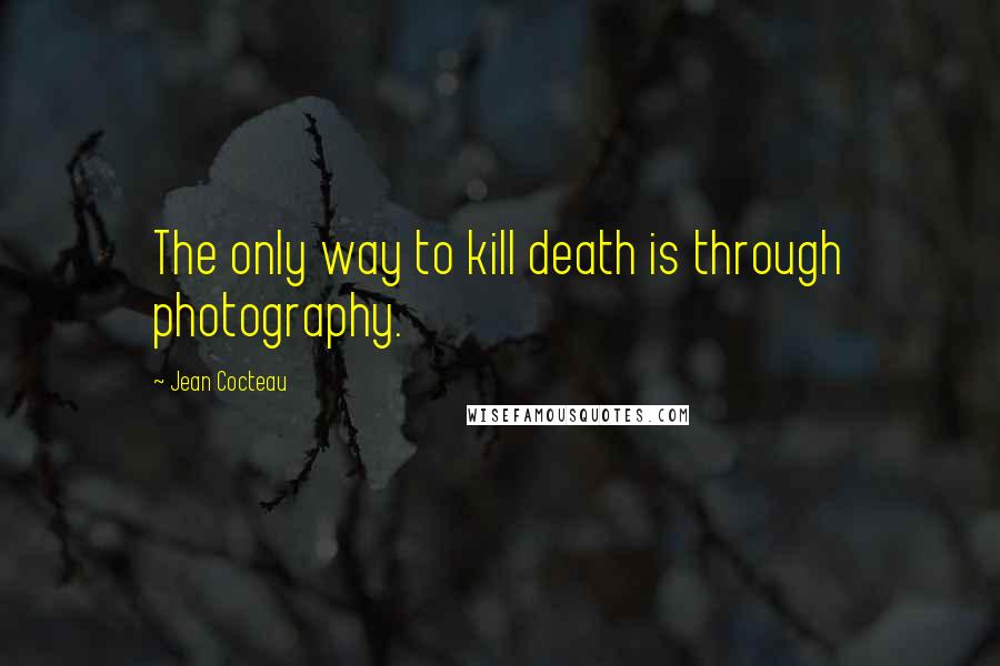 Jean Cocteau Quotes: The only way to kill death is through photography.